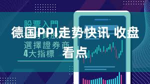 德国PPI走势快讯 收盘看点