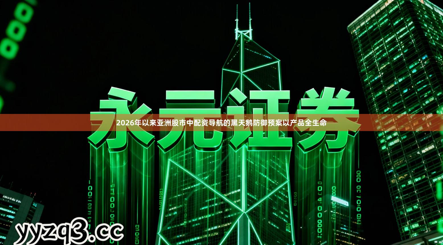 2026年以来亚洲股市中配资导航的黑天鹅防御预案以产品全生命