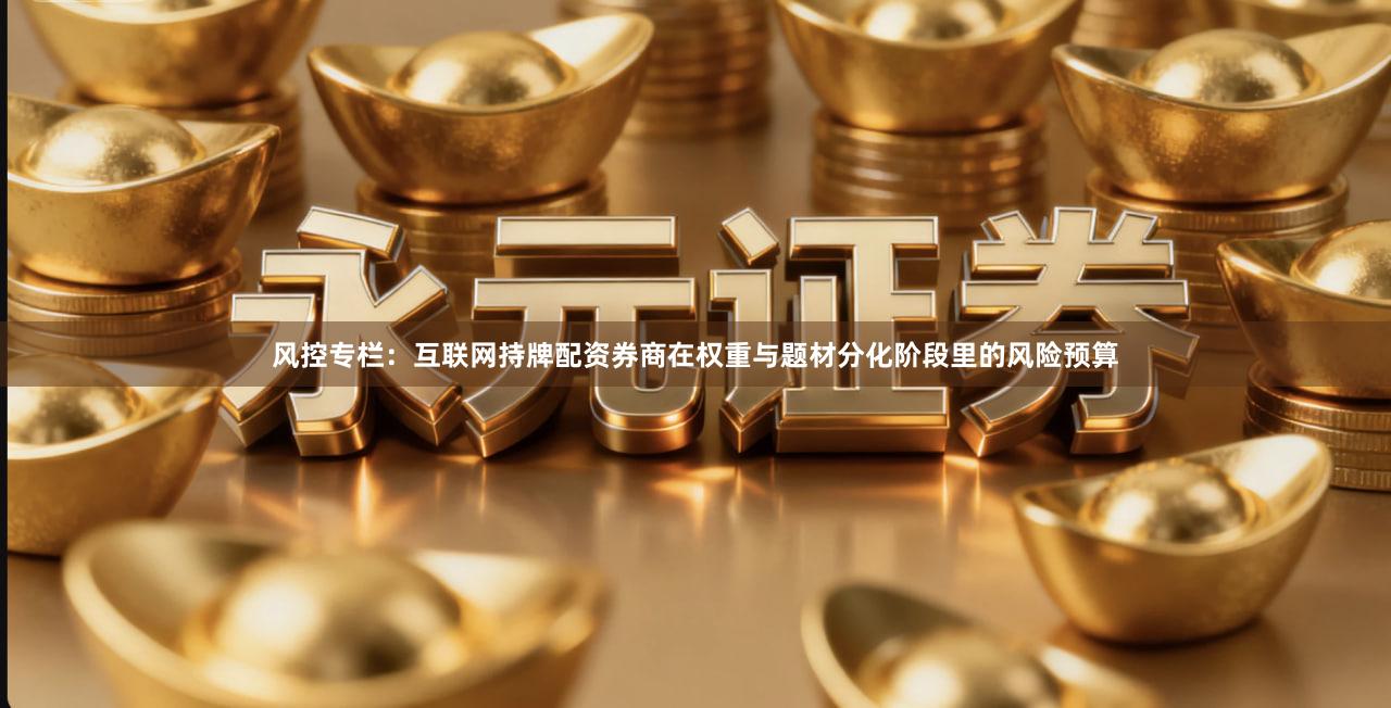 风控专栏：互联网持牌配资券商在权重与题材分化阶段里的风险预算