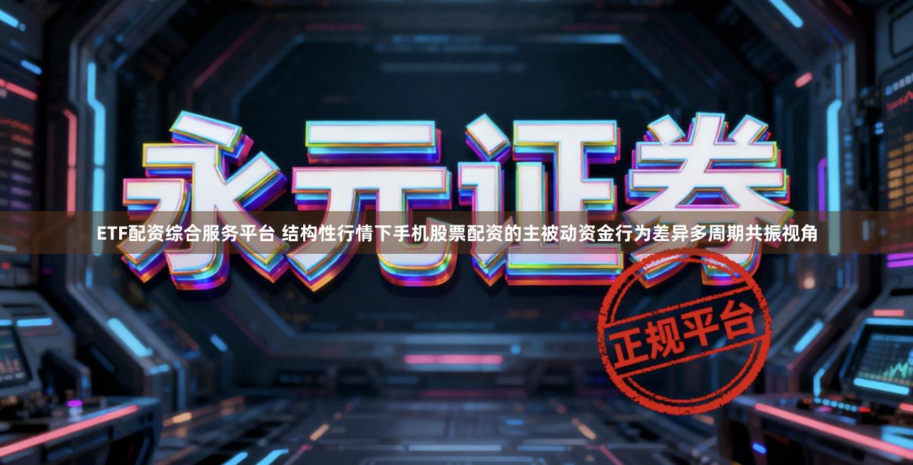ETF配资综合服务平台 结构性行情下手机股票配资的主被动资金行为差异多周期共振视角