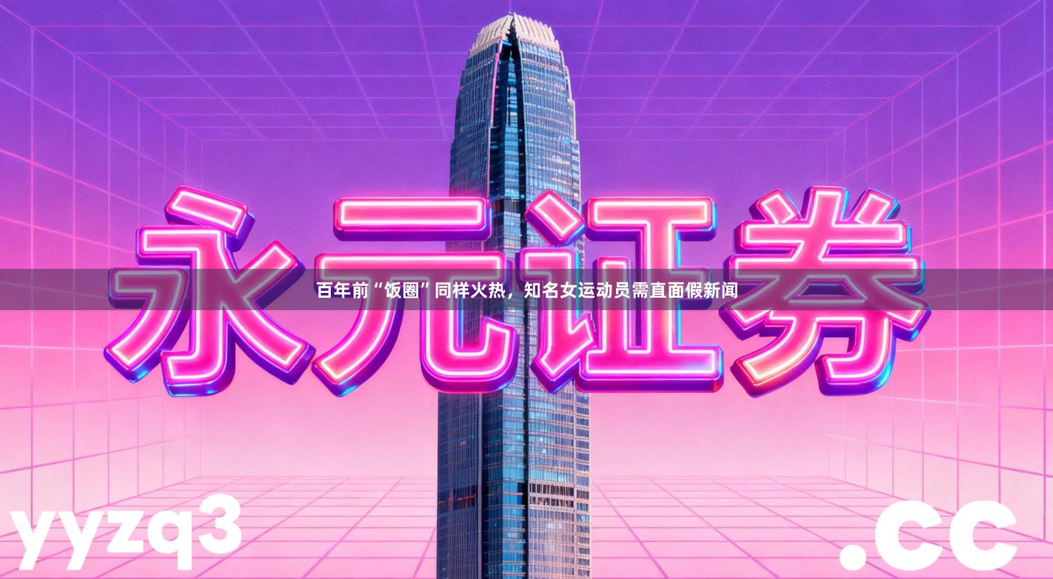 百年前“饭圈”同样火热，知名女运动员需直面假新闻